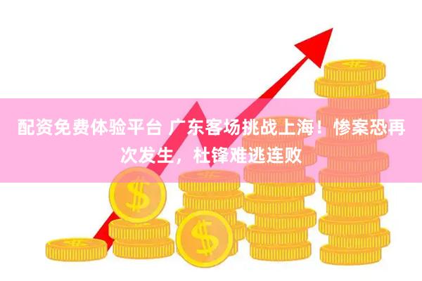 配资免费体验平台 广东客场挑战上海！惨案恐再次发生，杜锋难逃连败