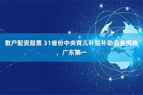 散户配资股票 31省份中央育儿补贴补助资金揭晓，广东第一