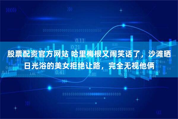 股票配资官方网站 哈里梅根又闹笑话了，沙滩晒日光浴的美女拒绝让路，完全无视他俩