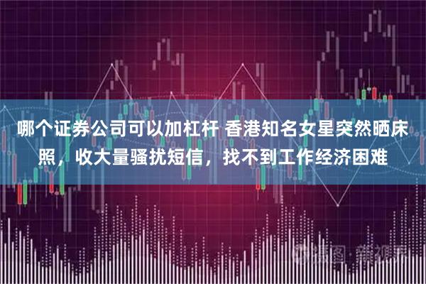 哪个证券公司可以加杠杆 香港知名女星突然晒床照，收大量骚扰短信，找不到工作经济困难