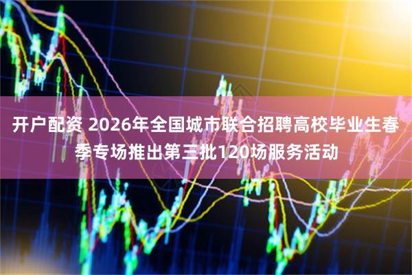 开户配资 2026年全国城市联合招聘高校毕业生春季专场推出第三批120场服务活动