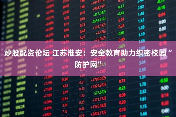 炒股配资论坛 江苏淮安：安全教育助力织密校园“防护网”