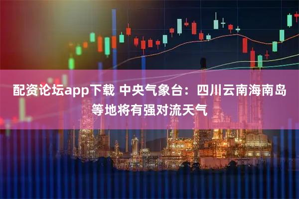配资论坛app下载 中央气象台：四川云南海南岛等地将有强对流天气