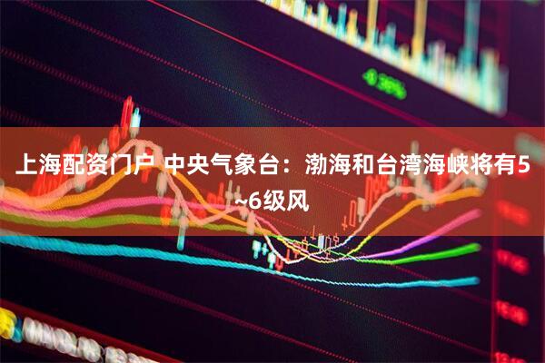 上海配资门户 中央气象台：渤海和台湾海峡将有5~6级风