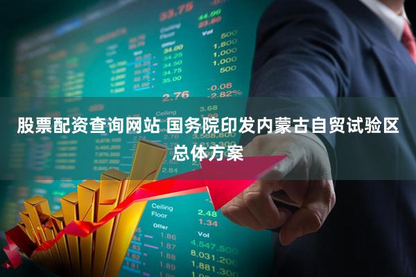 股票配资查询网站 国务院印发内蒙古自贸试验区总体方案