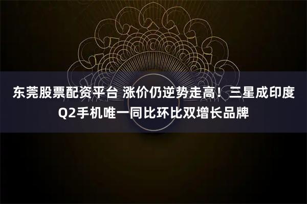 东莞股票配资平台 涨价仍逆势走高！三星成印度Q2手机唯一同比环比双增长品牌