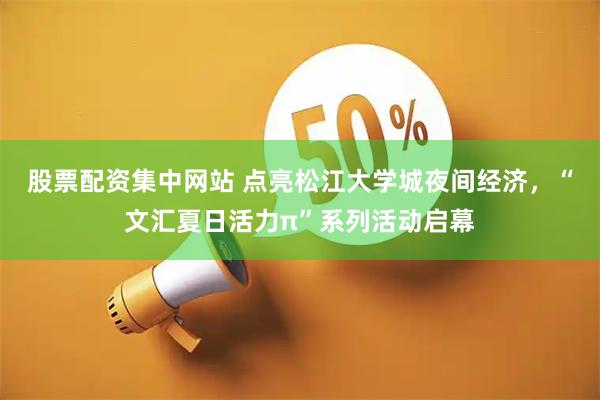 股票配资集中网站 点亮松江大学城夜间经济，“文汇夏日活力π”系列活动启幕
