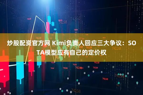 炒股配资官方网 Kimi负责人回应三大争议：SOTA模型应有自己的定价权