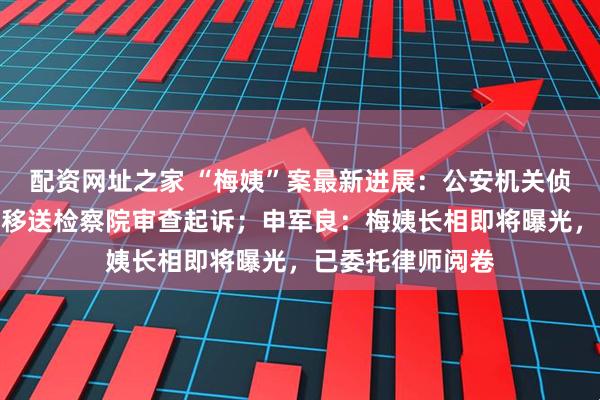 配资网址之家 “梅姨”案最新进展：公安机关侦查工作结束，已移送检察院审查起诉；申军良：梅姨长相即将曝光，已委托律师阅卷